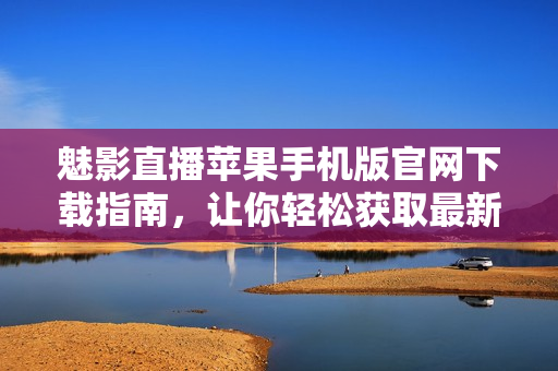 魅影直播蘋果手機(jī)版官網(wǎng)下載指南，讓你輕松獲取最新版本
