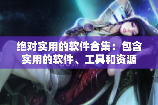 絕對實用的軟件合集：包含實用的軟件、工具和資源