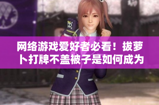 網(wǎng)絡(luò)游戲愛(ài)好者必看！拔蘿卜打牌不蓋被子是如何成為軟件開(kāi)發(fā)靈感的
