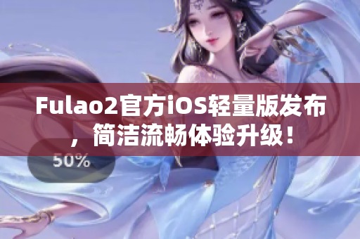 Fulao2官方iOS輕量版發(fā)布，簡潔流暢體驗升級！