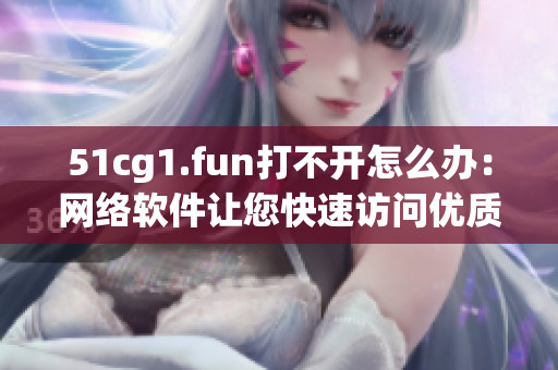 51cg1.fun打不開怎么辦：網(wǎng)絡(luò)軟件讓您快速訪問(wèn)優(yōu)質(zhì)內(nèi)容