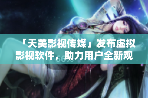 「天美影視傳媒」發(fā)布虛擬影視軟件，助力用戶全新觀影體驗