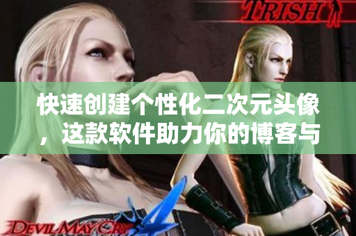 快速創(chuàng)建個(gè)性化二次元頭像，這款軟件助力你的博客與社交媒體營(yíng)銷(xiāo)!