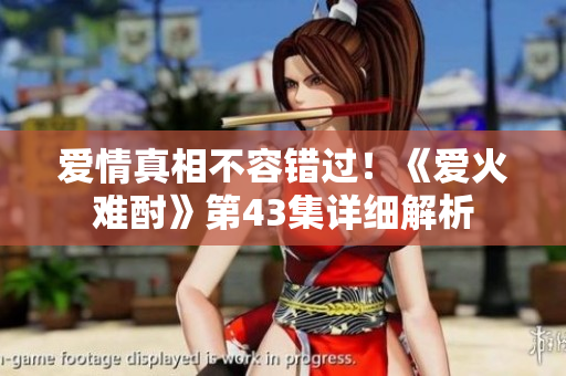愛(ài)情真相不容錯(cuò)過(guò)！《愛(ài)火難酎》第43集詳細(xì)解析