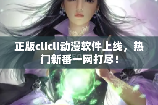 正版clicli動(dòng)漫軟件上線，熱門新番一網(wǎng)打盡！