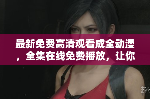 最新免費高清觀看成全動漫，全集在線免費播放，讓你暢享動漫獨特的魅力。