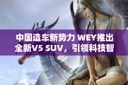 中國造車新勢力 WEY推出全新V5 SUV，引領(lǐng)科技智能風(fēng)潮