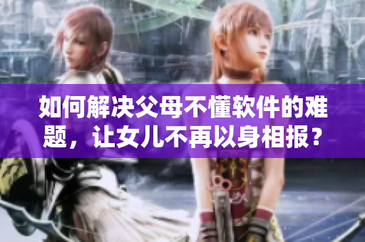 如何解決父母不懂軟件的難題，讓女兒不再以身相報？
