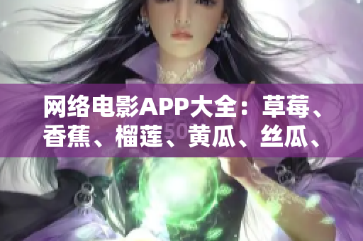 網(wǎng)絡(luò)電影APP大全：草莓、香蕉、榴蓮、黃瓜、絲瓜、泡泡影視哪個更好用？