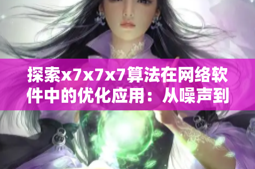 探索x7x7x7算法在網(wǎng)絡軟件中的優(yōu)化應用：從噪聲到高效的編程