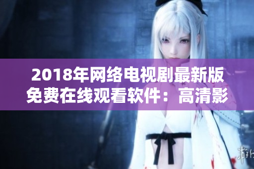 2018年網(wǎng)絡(luò)電視劇最新版免費在線觀看軟件：高清影片盡在掌握