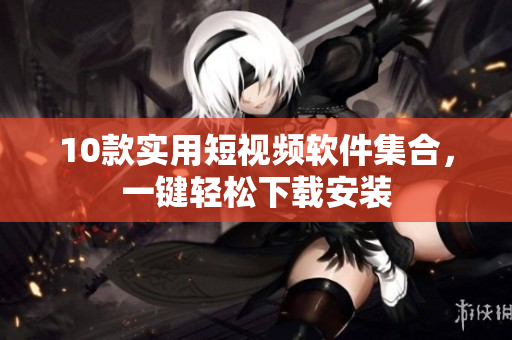10款實(shí)用短視頻軟件集合，一鍵輕松下載安裝
