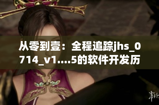 從零到壹：全程追蹤jhs_0714_v1....5的軟件開發(fā)歷程！