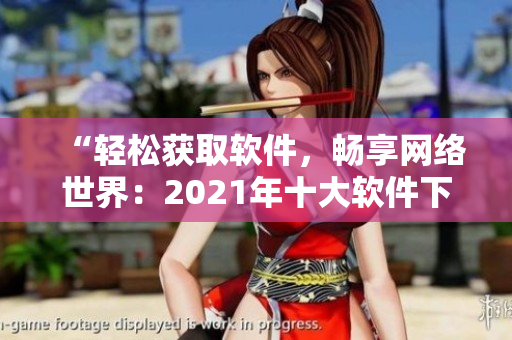“輕松獲取軟件，暢享網(wǎng)絡(luò)世界：2021年十大軟件下載網(wǎng)站推薦”