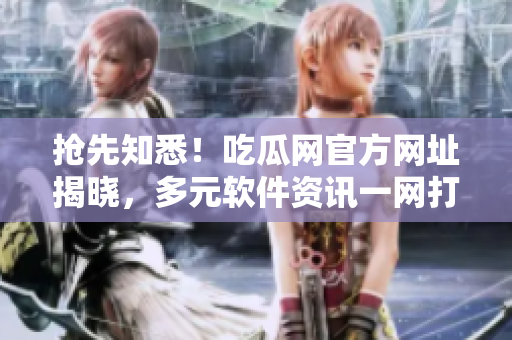 搶先知悉！吃瓜網官方網址揭曉，多元軟件資訊一網打盡！