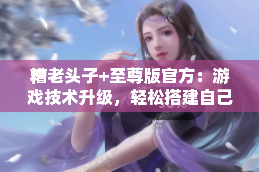 糟老頭子+至尊版官方：游戲技術升級，輕松搭建自己的網(wǎng)絡服務