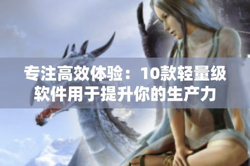 專(zhuān)注高效體驗(yàn)：10款輕量級(jí)軟件用于提升你的生產(chǎn)力