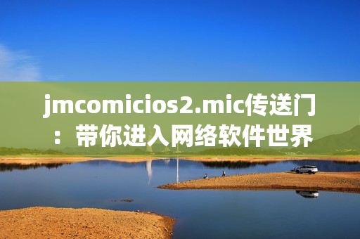 jmcomicios2.mic傳送門：帶你進入網(wǎng)絡(luò)軟件世界