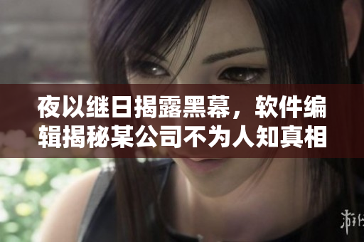 夜以繼日揭露黑幕，軟件編輯揭秘某公司不為人知真相