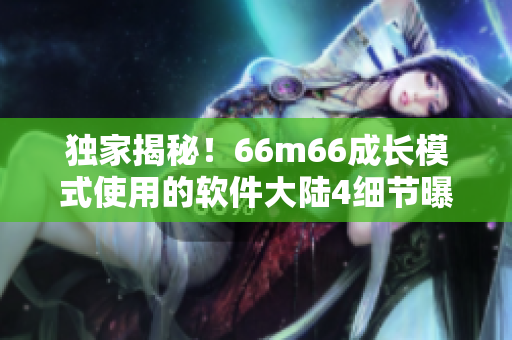 獨家揭秘！66m66成長模式使用的軟件大陸4細節(jié)曝光！