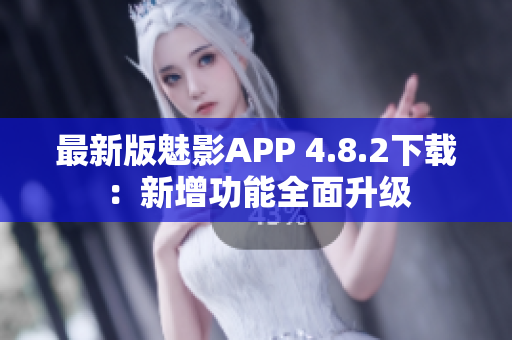 最新版魅影APP 4.8.2下載：新增功能全面升級(jí)