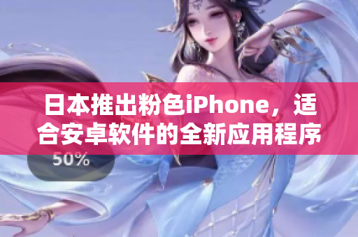日本推出粉色iPhone，適合安卓軟件的全新應用程序展示