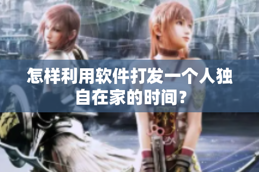怎樣利用軟件打發(fā)一個(gè)人獨(dú)自在家的時(shí)間？