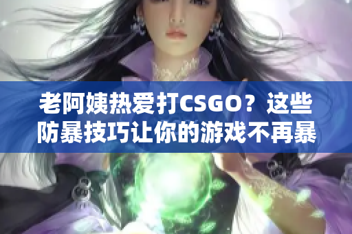 老阿姨熱愛打CSGO？這些防暴技巧讓你的游戲不再暴躁！