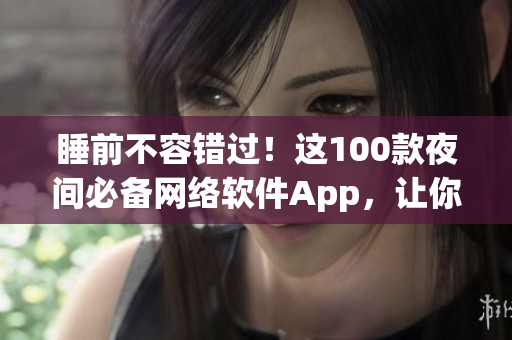 睡前不容錯過！這100款夜間必備網(wǎng)絡(luò)軟件App，讓你盡情探索網(wǎng)絡(luò)世界