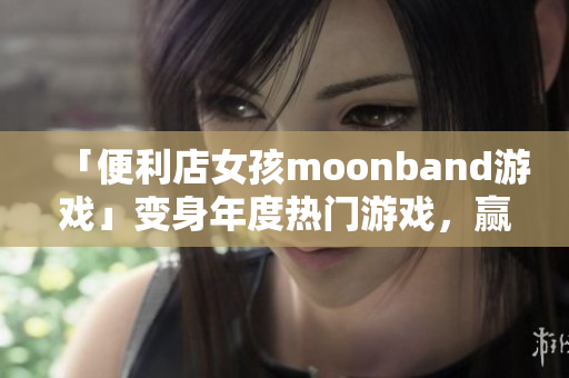 「便利店女孩moonband游戲」變身年度熱門游戲，贏得玩家喜愛