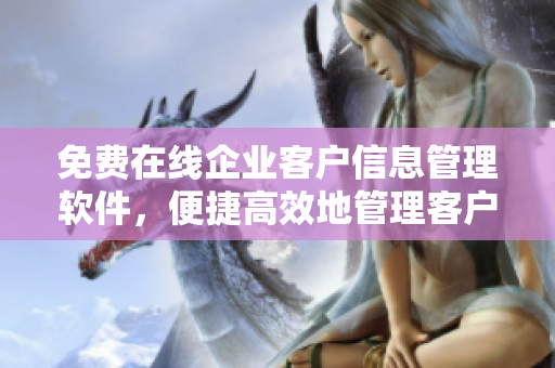 免費在線企業(yè)客戶信息管理軟件，便捷高效地管理客戶數(shù)據(jù)