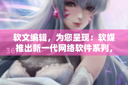 軟文編輯，為您呈現(xiàn)：軟媒推出新一代網(wǎng)絡(luò)軟件系列，像素黃油100款，驚艷呈現(xiàn)！