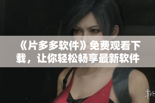 《片多多軟件》免費觀看下載，讓你輕松暢享最新軟件趨勢