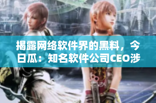 揭露網(wǎng)絡(luò)軟件界的黑料，今日瓜：知名軟件公司CEO涉嫌侵犯用戶隱私
