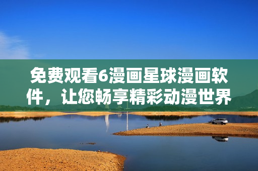 免費(fèi)觀看6漫畫星球漫畫軟件，讓您暢享精彩動(dòng)漫世界