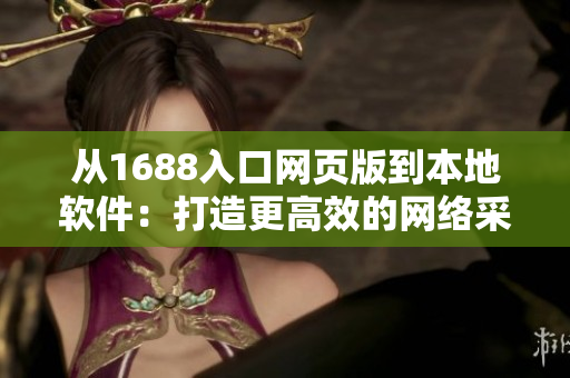 從1688入口網(wǎng)頁版到本地軟件：打造更高效的網(wǎng)絡(luò)采購體驗