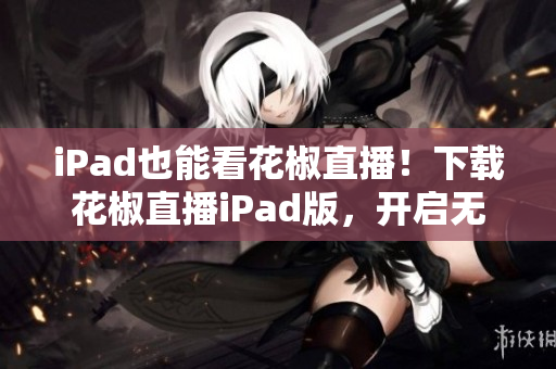 iPad也能看花椒直播！下載花椒直播iPad版，開啟無限暢想！