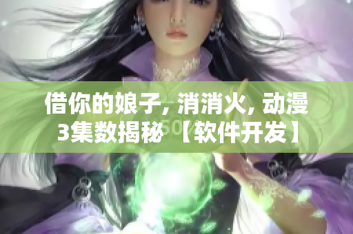 借你的娘子, 消消火, 動漫3集數揭秘 【軟件開發(fā)】