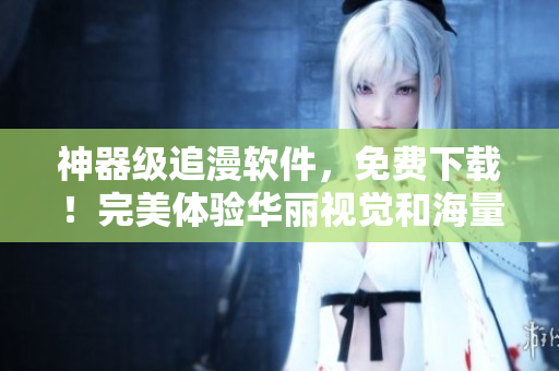 神器級(jí)追漫軟件，免費(fèi)下載！完美體驗(yàn)華麗視覺和海量?jī)?nèi)容！