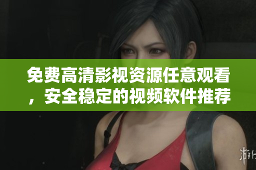 免費(fèi)高清影視資源任意觀看，安全穩(wěn)定的視頻軟件推薦