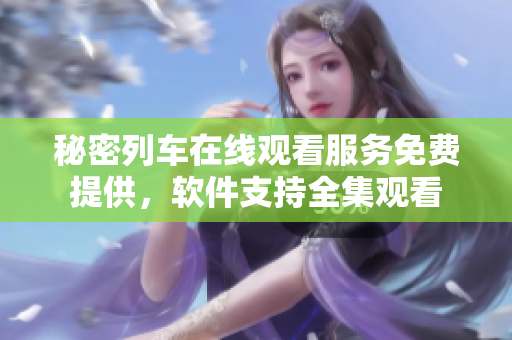 秘密列車在線觀看服務(wù)免費(fèi)提供，軟件支持全集觀看