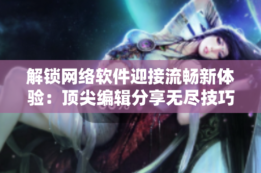 解鎖網(wǎng)絡(luò)軟件迎接流暢新體驗：頂尖編輯分享無盡技巧