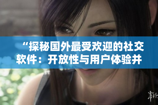 “探秘國(guó)外最受歡迎的社交軟件：開放性與用戶體驗(yàn)并重”