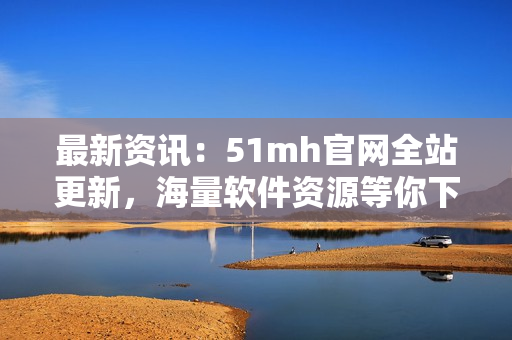 最新資訊：51mh官網(wǎng)全站更新，海量軟件資源等你下載