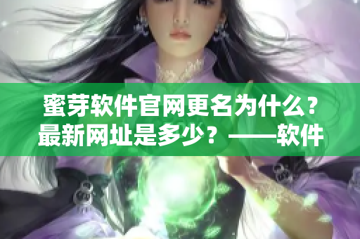 蜜芽軟件官網(wǎng)更名為什么？最新網(wǎng)址是多少？——軟件編輯深度揭秘