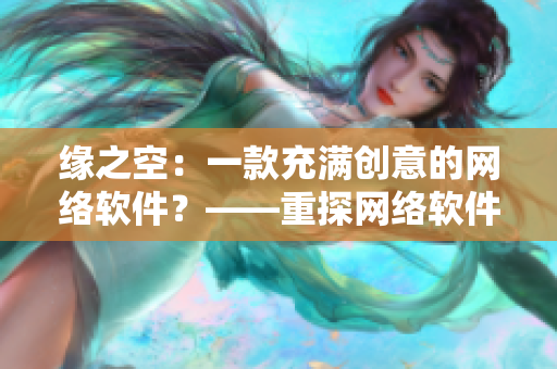 緣之空：一款充滿創(chuàng)意的網(wǎng)絡(luò)軟件？——重探網(wǎng)絡(luò)軟件的未來發(fā)展趨勢(shì)