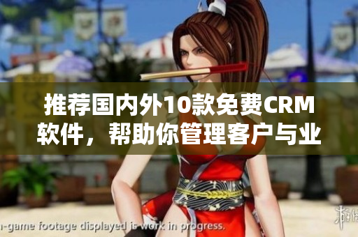 推薦國(guó)內(nèi)外10款免費(fèi)CRM軟件，幫助你管理客戶與業(yè)務(wù)！