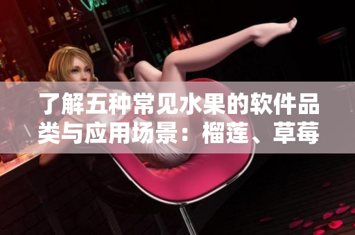 了解五種常見水果的軟件品類與應(yīng)用場景：榴蓮、草莓、芒果、菠蘿和香蕉