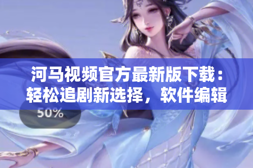 河馬視頻官方最新版下載：輕松追劇新選擇，軟件編輯強烈推薦！