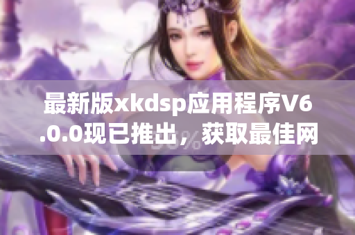 最新版xkdsp應(yīng)用程序V6.0.0現(xiàn)已推出，獲取最佳網(wǎng)絡(luò)軟件體驗(yàn)